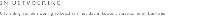 I N   U I T V O E R I N G :

Uitbreiding van een woning te Drachten met daarin keuken, slaapkamer en badkamer
