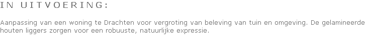 I N   U I T V O E R I N G :

Aanpassing van een woning te Drachten voor vergroting van beleving van tuin en omgeving. De gelamineerde houten liggers zorgen voor een robuuste, natuurlijke expressie.
