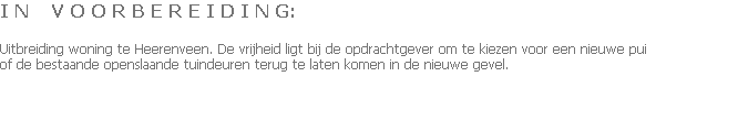 I N    V O O R B E R E I D I N G:

Uitbreiding woning te Heerenveen. De vrijheid ligt bij de opdrachtgever om te kiezen voor een nieuwe pui
of de bestaande openslaande tuindeuren terug te laten komen in de nieuwe gevel.